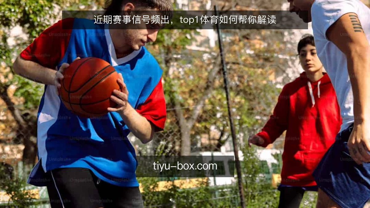 近期赛事信号频出，top1体育如何帮你解读