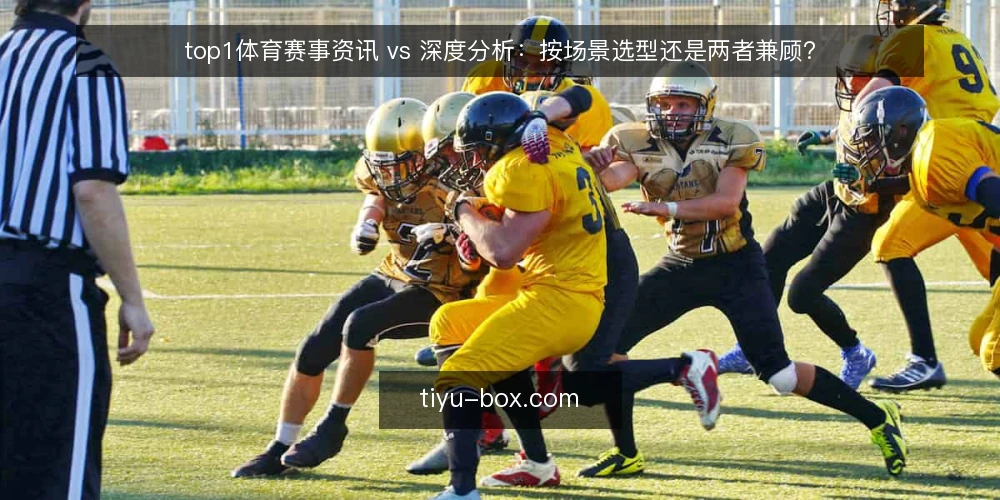 top1体育赛事资讯 vs 深度分析:按场景选型还是两者兼顾? — 选型先看决策维度 配图