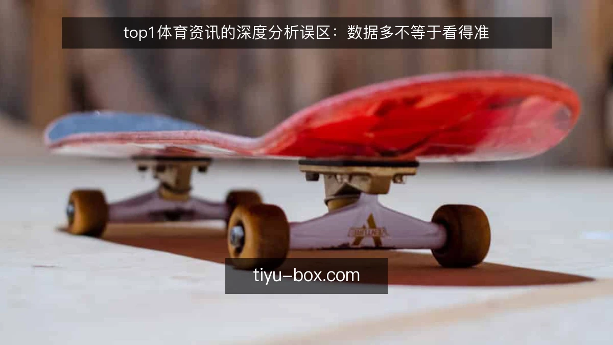 top1体育资讯的深度分析误区：数据多不等于看得准