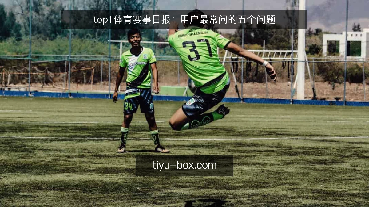 top1体育赛事日报：用户最常问的五个问题