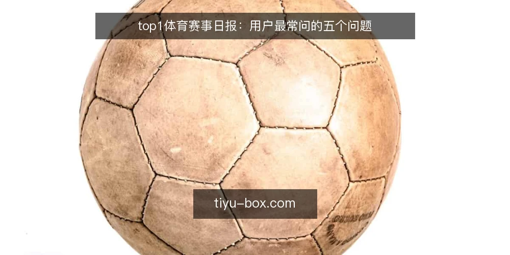 top1体育赛事日报：用户最常问的五个问题 — top1体育的赛事日报有哪些内容？ 配图