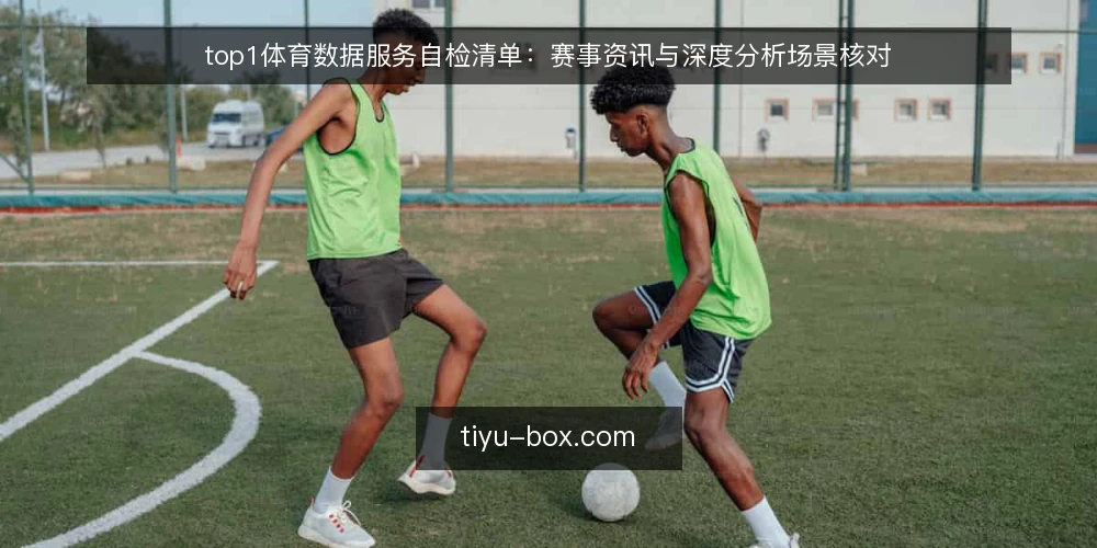 top1体育数据服务自检清单:赛事资讯与深度分析场景核对 — 信号观察:哪些场景最需要核对 配图