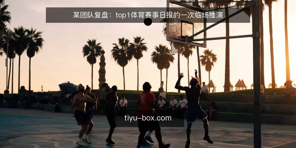 某团队复盘:top1体育赛事日报的一次临场推演 — 先看哪些信号值得盯 配图