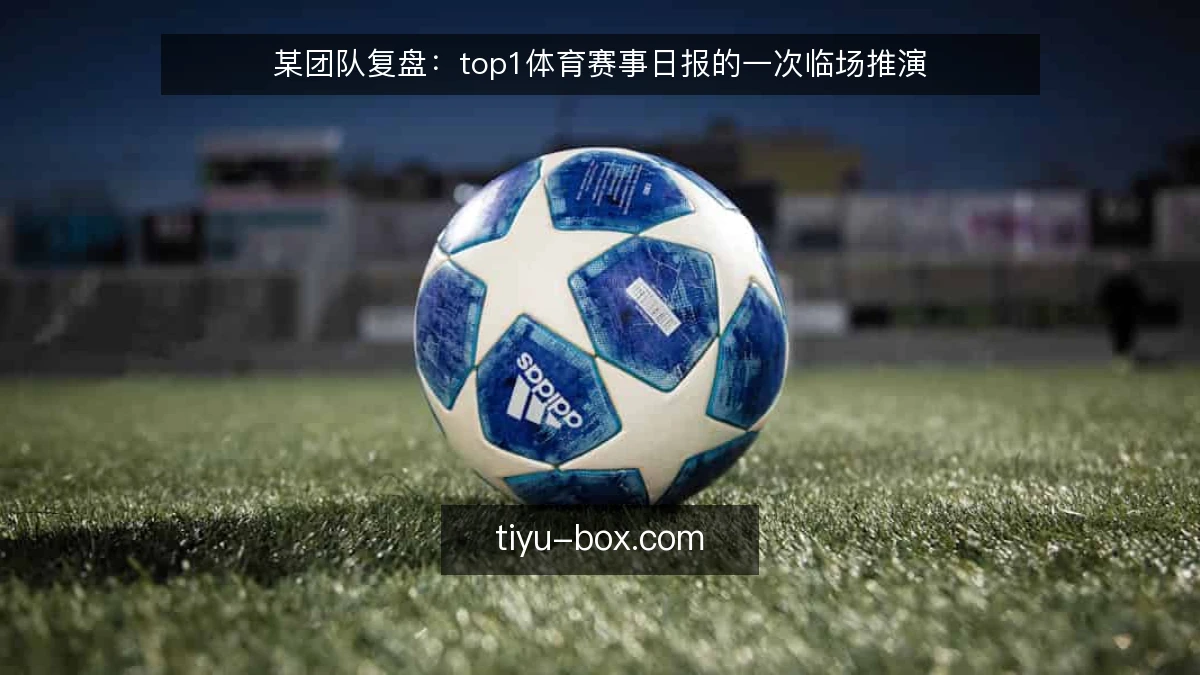 某团队复盘:top1体育赛事日报的一次临场推演