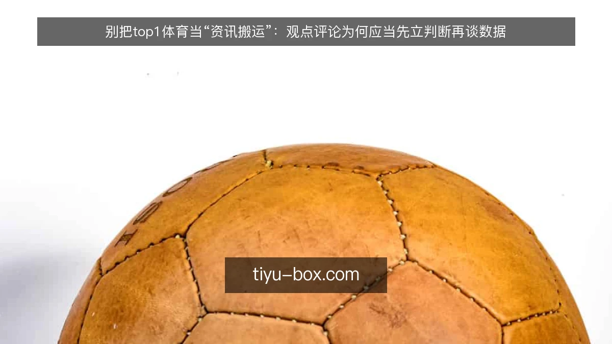 别把top1体育当“资讯搬运”：观点评论为何应当先立判断再谈数据
