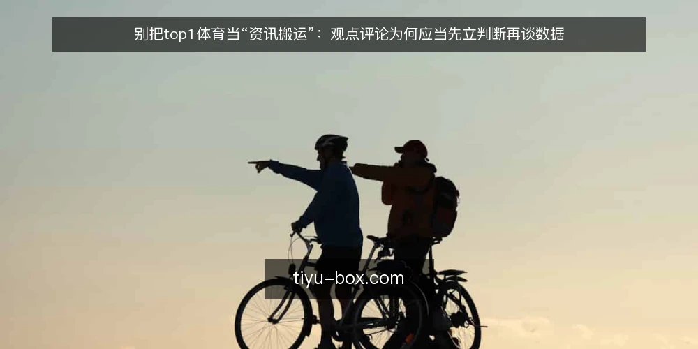 别把top1体育当“资讯搬运”：观点评论为何应当先立判断再谈数据 — 资讯堆到手却做不出判断 配图