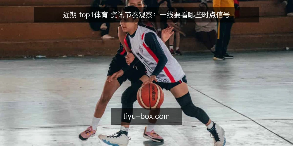 近期 top1体育 资讯节奏观察:一线要看哪些时点信号 — 眼下要盯的时点信号 配图