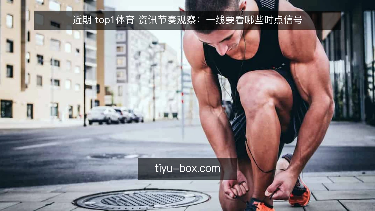 近期 top1体育 资讯节奏观察:一线要看哪些时点信号