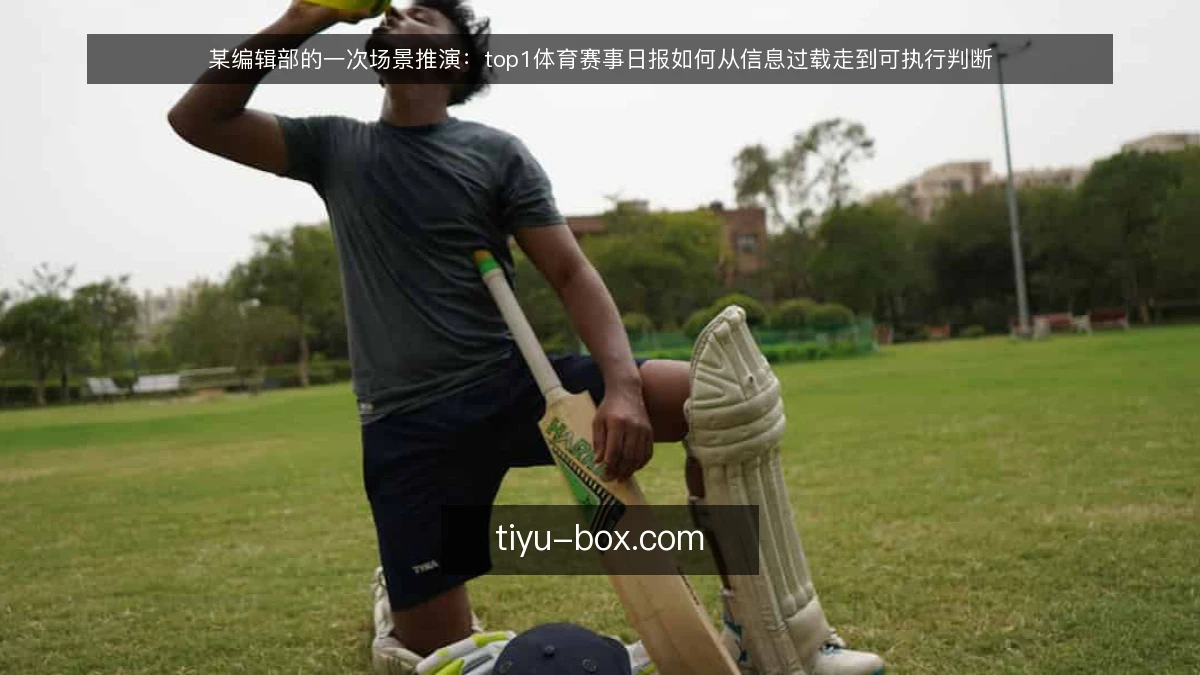 某编辑部的一次场景推演：top1体育赛事日报如何从信息过载走到可执行判断
