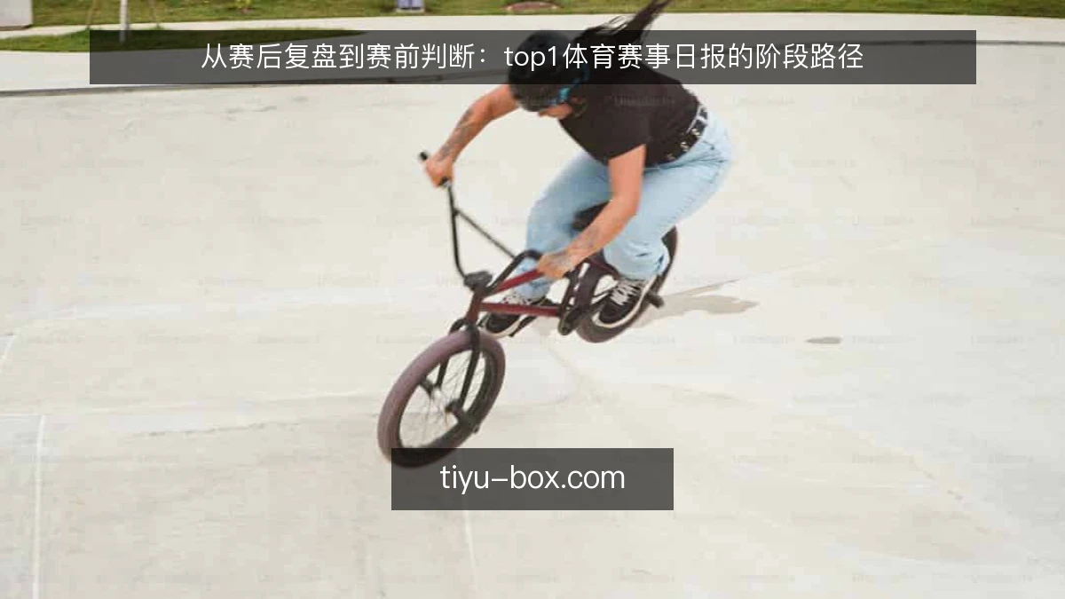 从赛后复盘到赛前判断:top1体育赛事日报的阶段路径