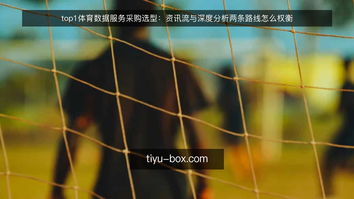 top1体育数据服务采购选型：资讯流与深度分析两条路线怎么权衡