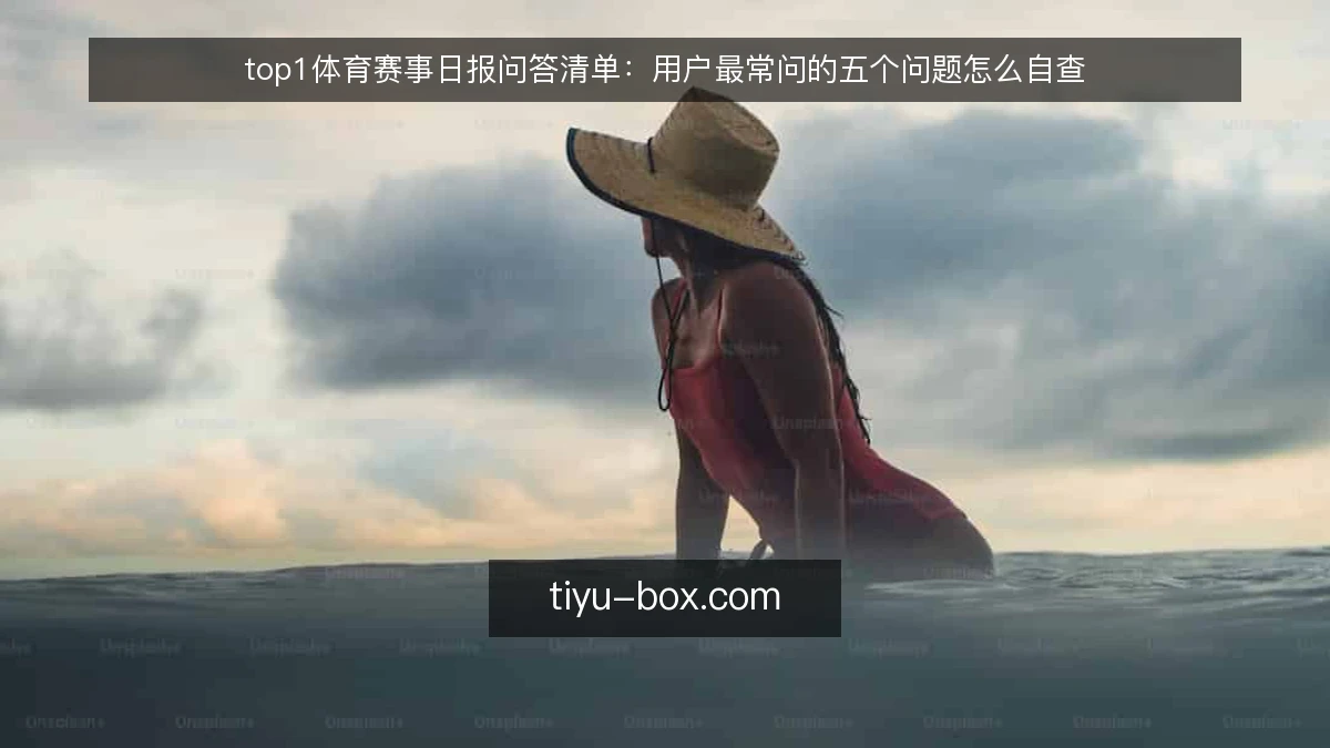 top1体育赛事日报问答清单:用户最常问的五个问题怎么自查